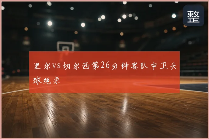里尔vs切尔西第26分钟客队中卫头球绝杀