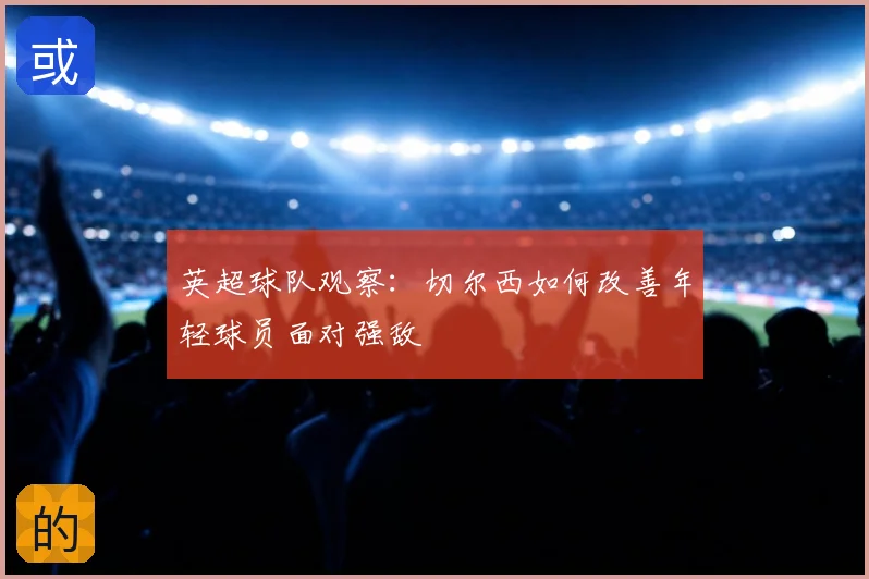 英超球队观察:切尔西如何改善年轻球员面对强敌