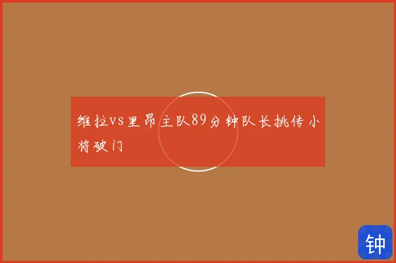 维拉vs里昂主队89分钟队长挑传小将破门
